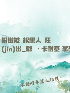 粉嫩被兩根黑人瘋狂進(jìn)出